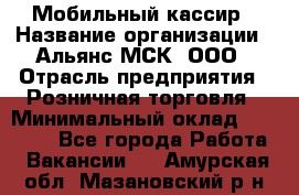 Мобильный кассир › Название организации ­ Альянс-МСК, ООО › Отрасль предприятия ­ Розничная торговля › Минимальный оклад ­ 30 000 - Все города Работа » Вакансии   . Амурская обл.,Мазановский р-н